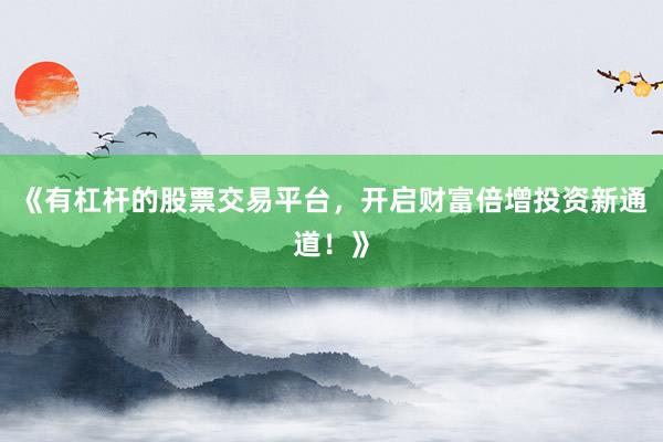 《有杠杆的股票交易平台，开启财富倍增投资新通道！》
