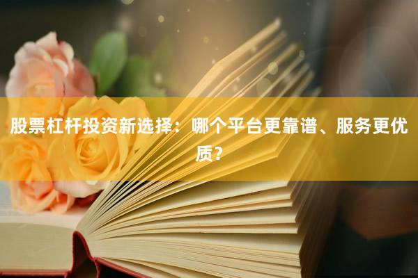 股票杠杆投资新选择：哪个平台更靠谱、服务更优质？