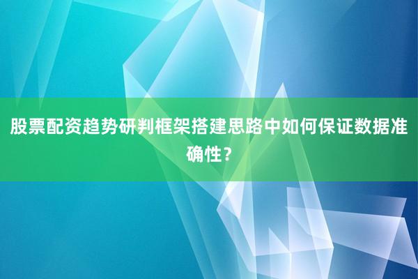 股票配资趋势研判框架搭建思路中如何保证数据准确性？
