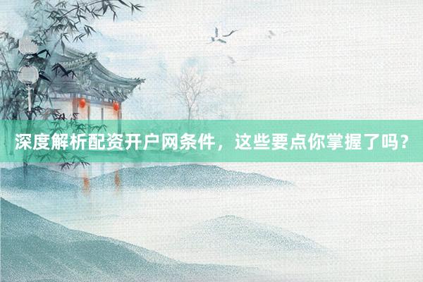 深度解析配资开户网条件，这些要点你掌握了吗？