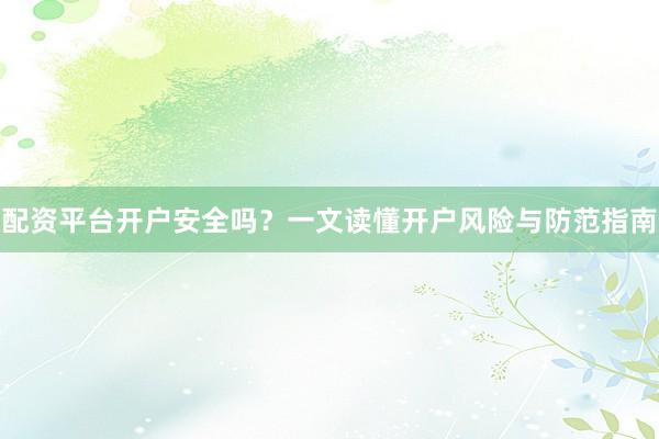 配资平台开户安全吗？一文读懂开户风险与防范指南