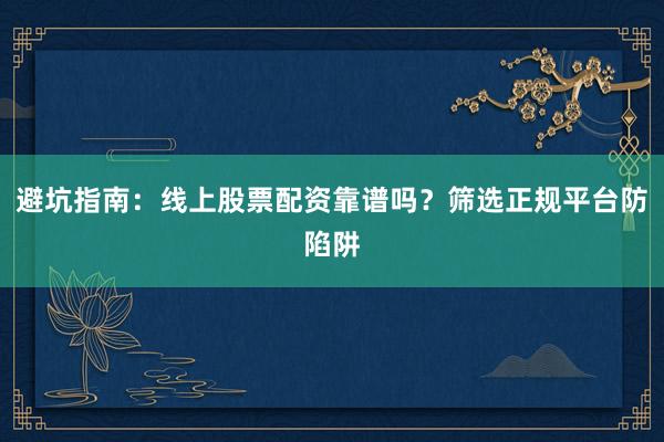 避坑指南：线上股票配资靠谱吗？筛选正规平台防陷阱