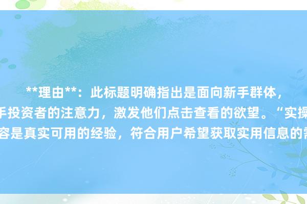 **理由**：此标题明确指出是面向新手群体，“必看”一词能吸引新手投资者的注意力，激发他们点击查看的欲望。“实操经验分享”强调了内容是真实可用的经验，符合用户希望获取实用信息的需求，同时包含了关键词“股票配资平台哪个好，有利于在百度搜索中获得更好的排名和点击。
