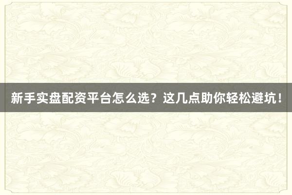 新手实盘配资平台怎么选？这几点助你轻松避坑！
