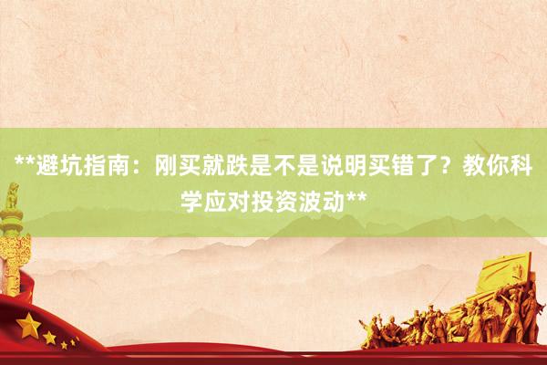 **避坑指南：刚买就跌是不是说明买错了？教你科学应对投资波动**