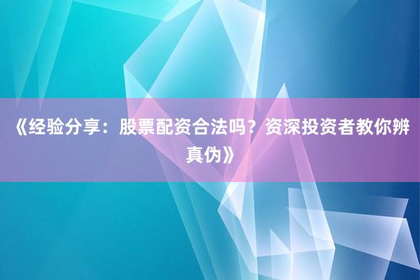 《经验分享：股票配资合法吗？资深投资者教你辨真伪》
