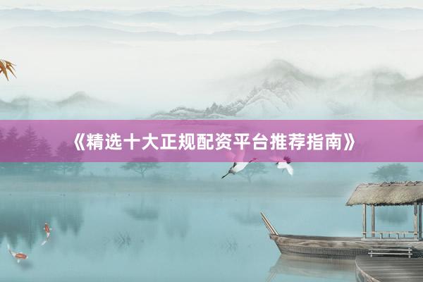 《精选十大正规配资平台推荐指南》