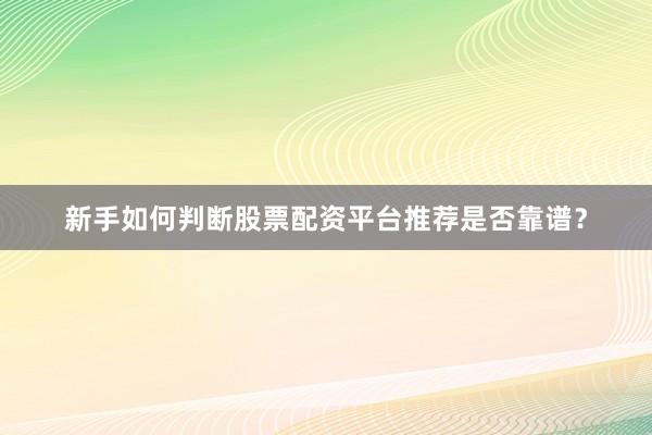 新手如何判断股票配资平台推荐是否靠谱？