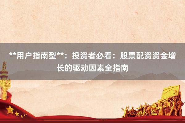 **用户指南型**：投资者必看：股票配资资金增长的驱动因素全指南