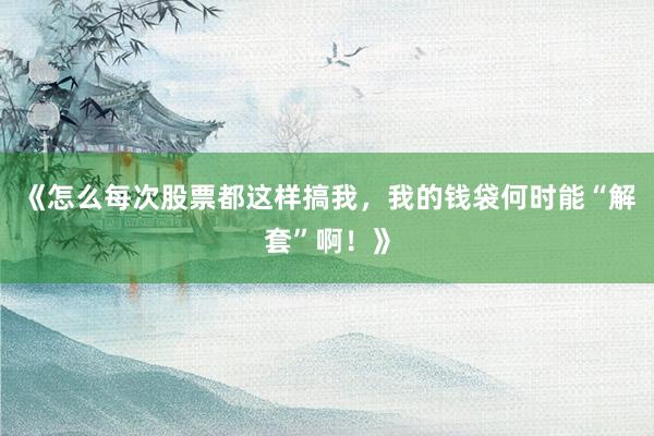 《怎么每次股票都这样搞我，我的钱袋何时能“解套”啊！》