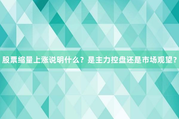 股票缩量上涨说明什么？是主力控盘还是市场观望？