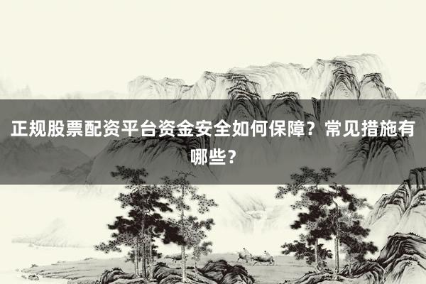 正规股票配资平台资金安全如何保障?常见措施有哪些?