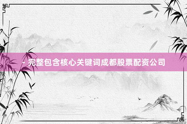 - 完整包含核心关键词成都股票配资公司