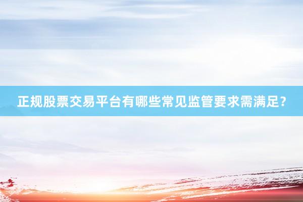 正规股票交易平台有哪些常见监管要求需满足？