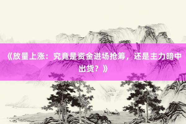 《放量上涨：究竟是资金进场抢筹，还是主力暗中出货？》