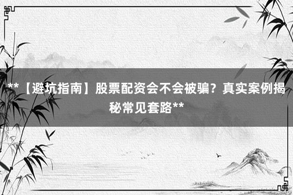 **【避坑指南】股票配资会不会被骗?真实案例揭秘常见套路**