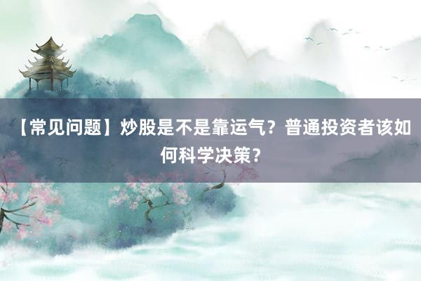 【常见问题】炒股是不是靠运气？普通投资者该如何科学决策？