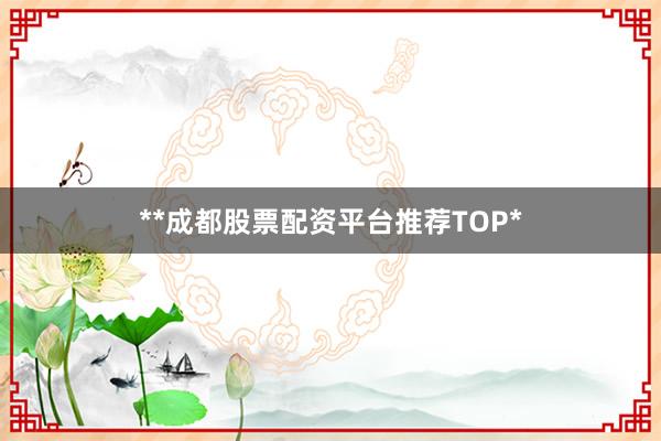 **成都股票配资平台推荐TOP*