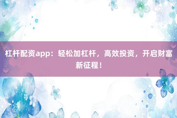 杠杆配资app：轻松加杠杆，高效投资，开启财富新征程！