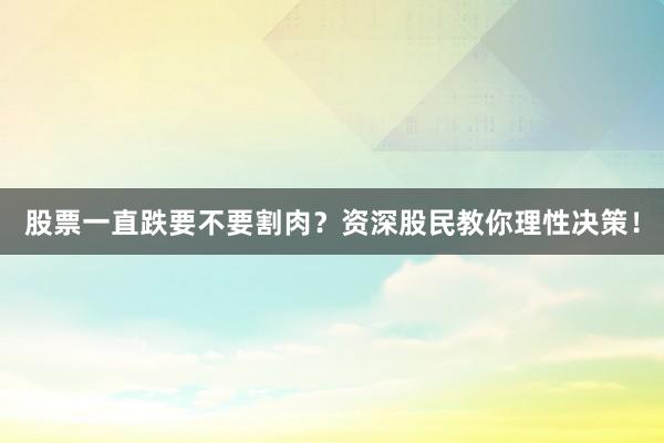 股票一直跌要不要割肉？资深股民教你理性决策！