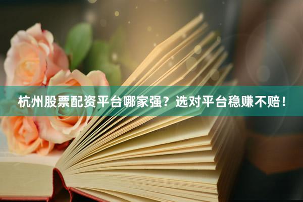 杭州股票配资平台哪家强？选对平台稳赚不赔！