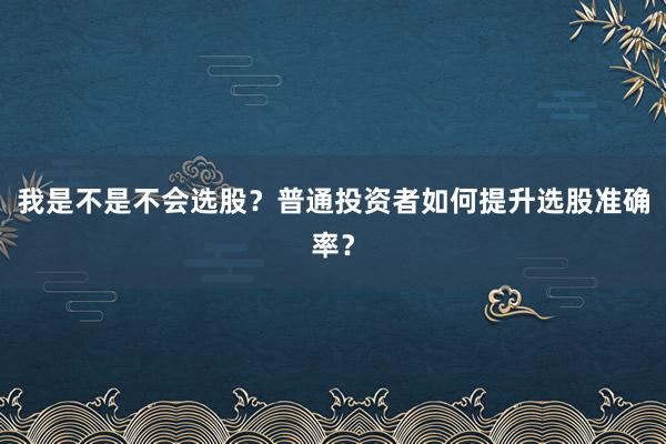我是不是不会选股？普通投资者如何提升选股准确率？