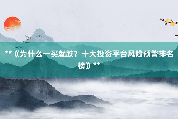 **《为什么一买就跌？十大投资平台风险预警排名榜》**