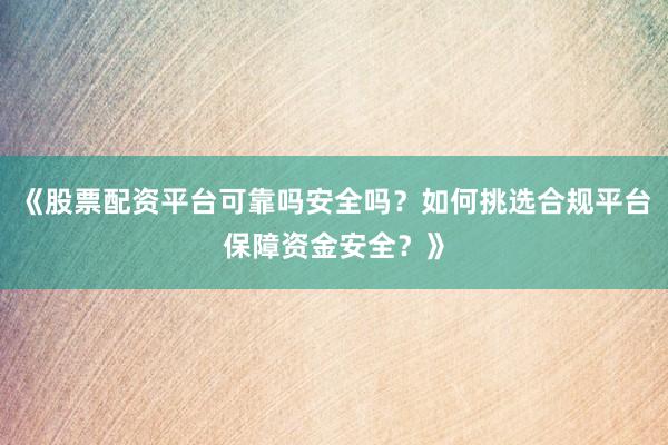 《股票配资平台可靠吗安全吗？如何挑选合规平台保障资金安全？》
