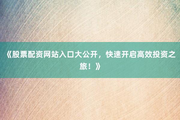 《股票配资网站入口大公开，快速开启高效投资之旅！》