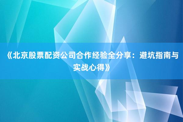 《北京股票配资公司合作经验全分享：避坑指南与实战心得》