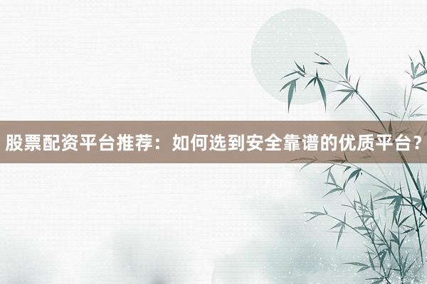 股票配资平台推荐：如何选到安全靠谱的优质平台？