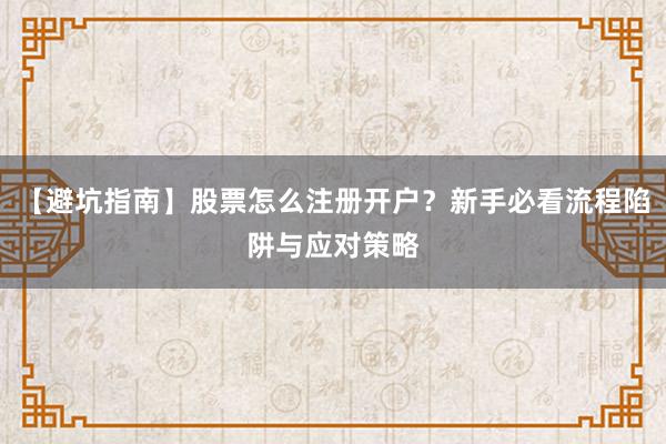 【避坑指南】股票怎么注册开户？新手必看流程陷阱与应对策略