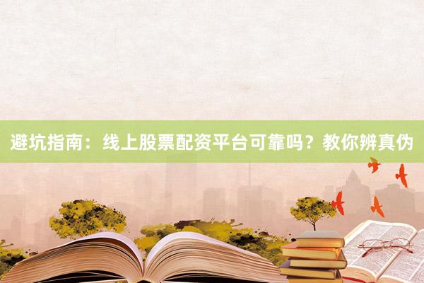 避坑指南：线上股票配资平台可靠吗？教你辨真伪
