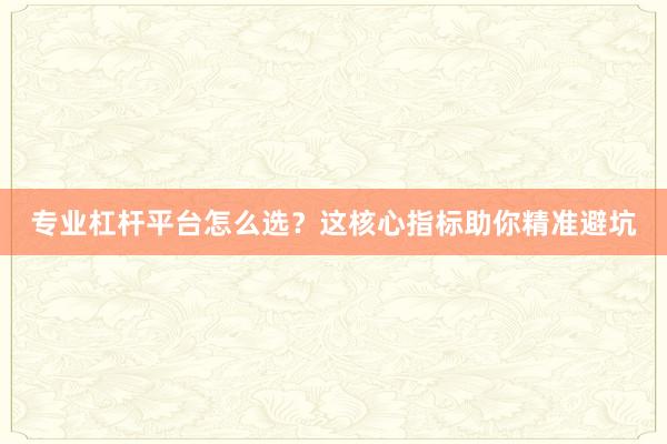 专业杠杆平台怎么选？这核心指标助你精准避坑