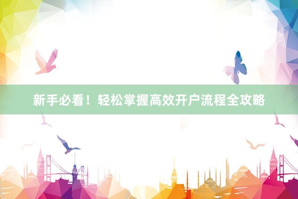 新手必看！轻松掌握高效开户流程全攻略