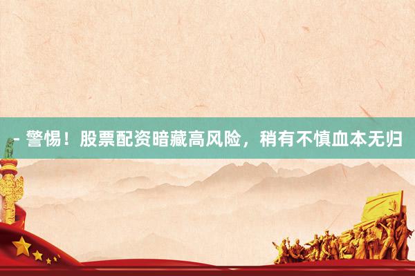 - 警惕！股票配资暗藏高风险，稍有不慎血本无归