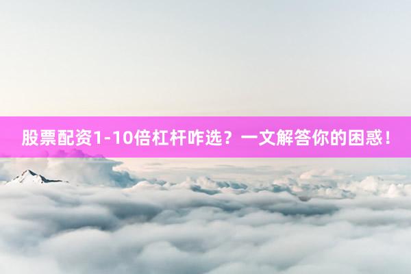 股票配资1-10倍杠杆咋选？一文解答你的困惑！
