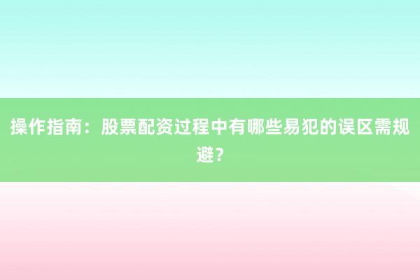 操作指南：股票配资过程中有哪些易犯的误区需规避？