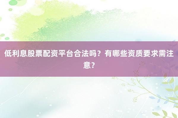 低利息股票配资平台合法吗？有哪些资质要求需注意？