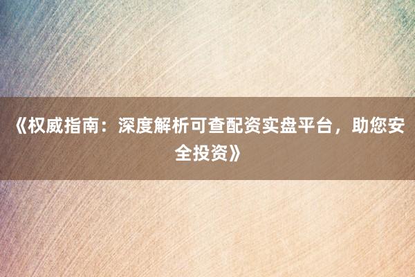 《权威指南：深度解析可查配资实盘平台，助您安全投资》
