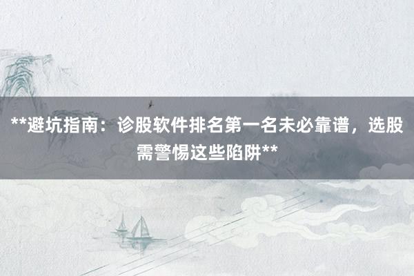 **避坑指南：诊股软件排名第一名未必靠谱，选股需警惕这些陷阱**