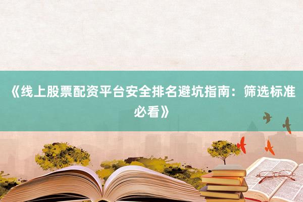 《线上股票配资平台安全排名避坑指南：筛选标准必看》