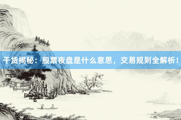 干货揭秘：股票夜盘是什么意思，交易规则全解析！
