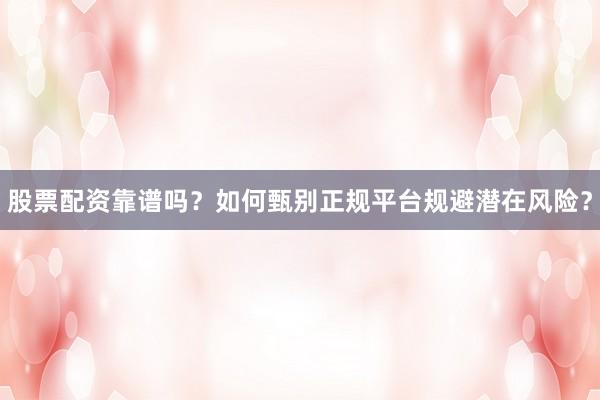 股票配资靠谱吗?如何甄别正规平台规避潜在风险?