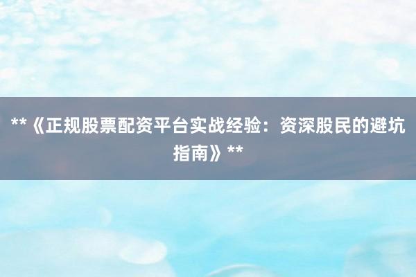 **《正规股票配资平台实战经验：资深股民的避坑指南》**