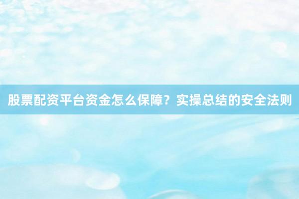 股票配资平台资金怎么保障？实操总结的安全法则