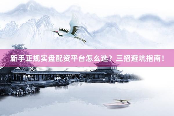 新手正规实盘配资平台怎么选？三招避坑指南！