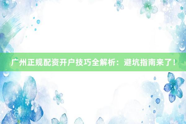 广州正规配资开户技巧全解析：避坑指南来了！