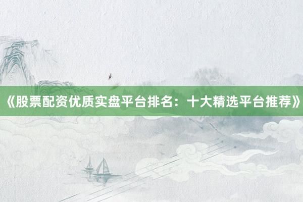 《股票配资优质实盘平台排名：十大精选平台推荐》