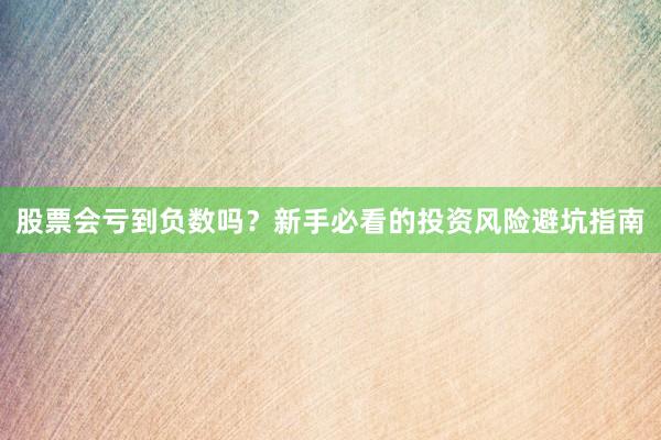 股票会亏到负数吗？新手必看的投资风险避坑指南